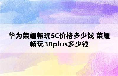 华为荣耀畅玩5C价格多少钱 荣耀畅玩30plus多少钱